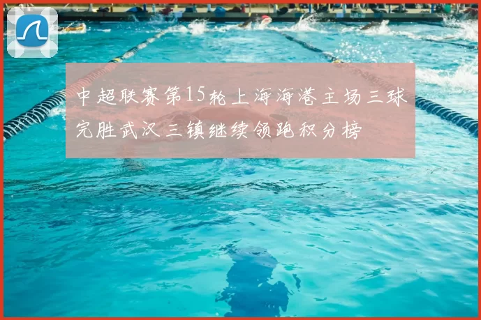 中超联赛第15轮上海海港主场三球完胜武汉三镇继续领跑积分榜