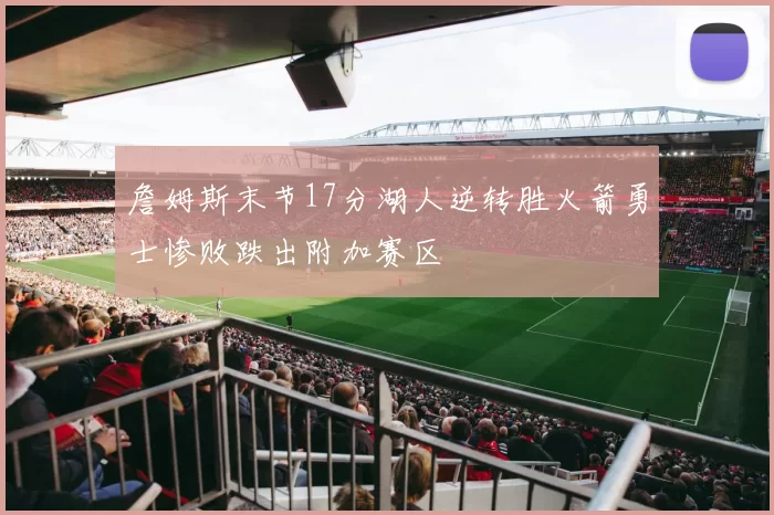 詹姆斯末节17分湖人逆转胜火箭勇士惨败跌出附加赛区