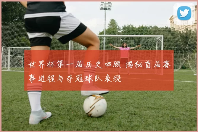 世界杯第一届历史回顾 揭秘首届赛事进程与夺冠球队表现