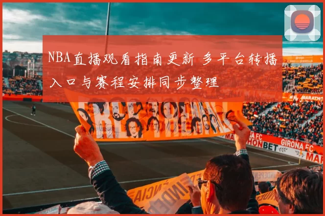 NBA直播观看指南更新 多平台转播入口与赛程安排同步整理