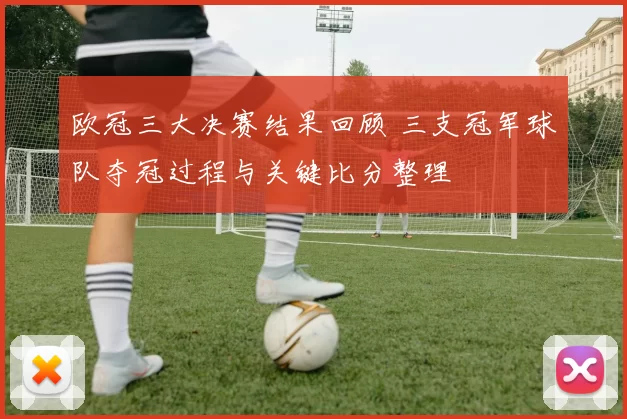 欧冠三大决赛结果回顾 三支冠军球队夺冠过程与关键比分整理