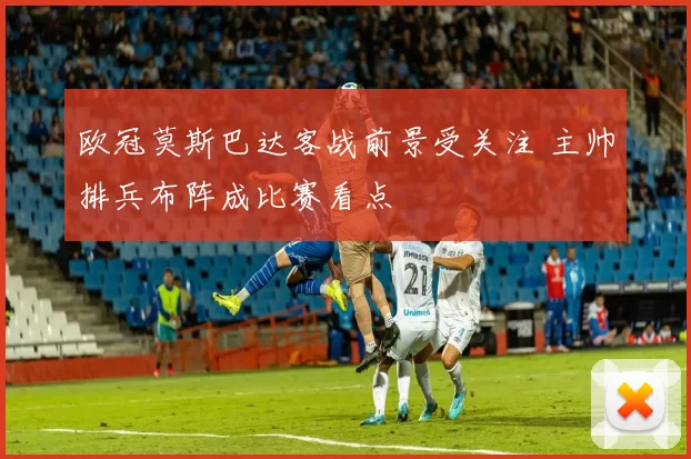 欧冠莫斯巴达客战前景受关注 主帅排兵布阵成比赛看点