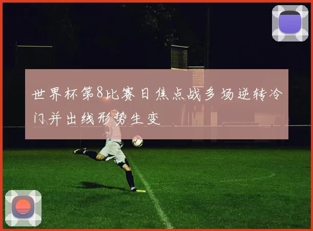 世界杯第8比赛日焦点战多场逆转冷门并出线形势生变