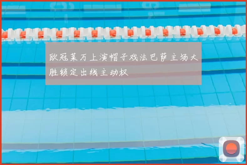 欧冠莱万上演帽子戏法巴萨主场大胜锁定出线主动权