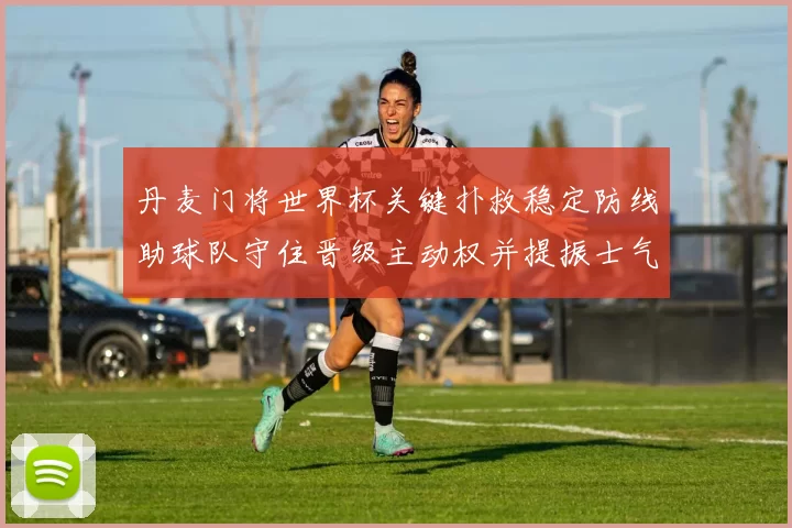 丹麦门将世界杯关键扑救稳定防线助球队守住晋级主动权并提振士气