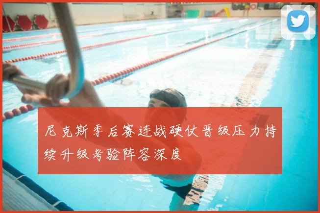 尼克斯季后赛连战硬仗晋级压力持续升级考验阵容深度