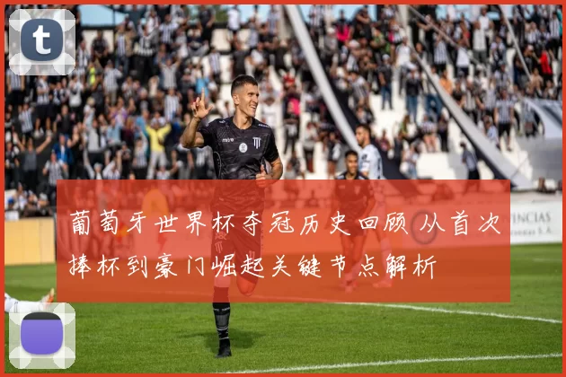 葡萄牙世界杯夺冠历史回顾 从首次捧杯到豪门崛起关键节点解析