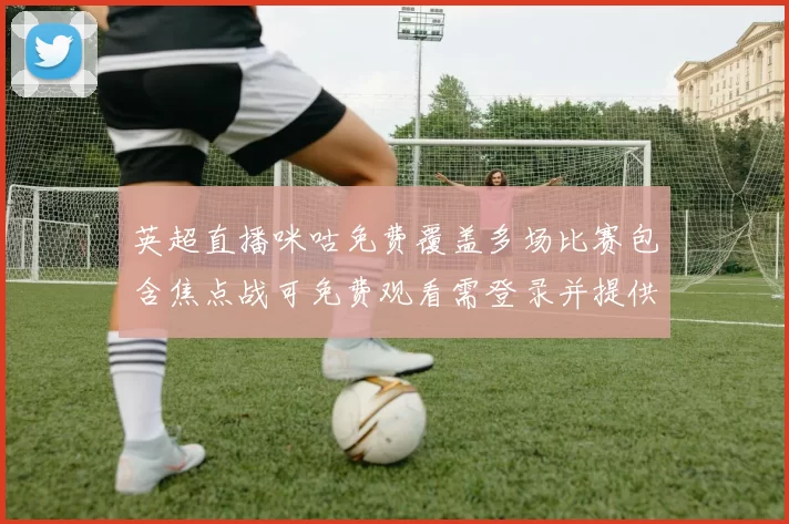 英超直播咪咕免费覆盖多场比赛包含焦点战可免费观看需登录并提供回放