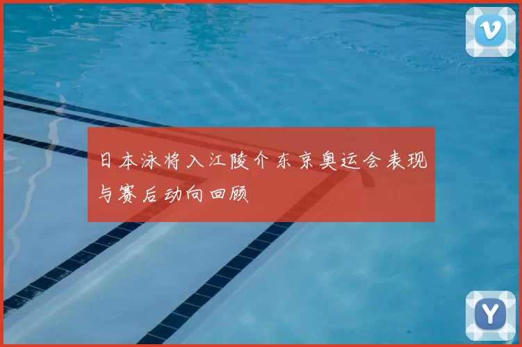 日本泳将入江陵介东京奥运会表现与赛后动向回顾