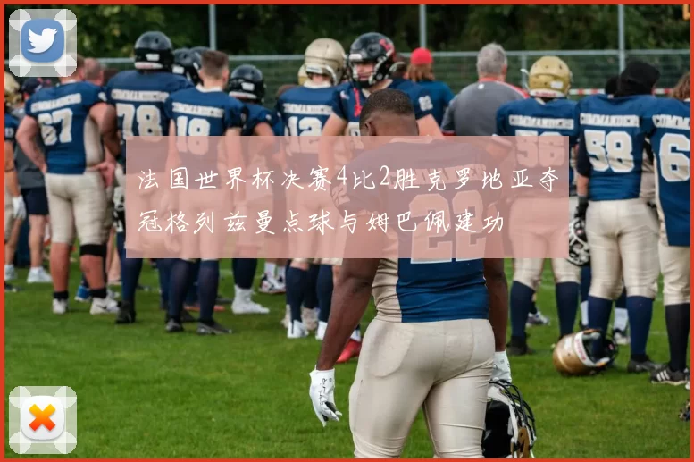 法国世界杯决赛4比2胜克罗地亚夺冠格列兹曼点球与姆巴佩建功