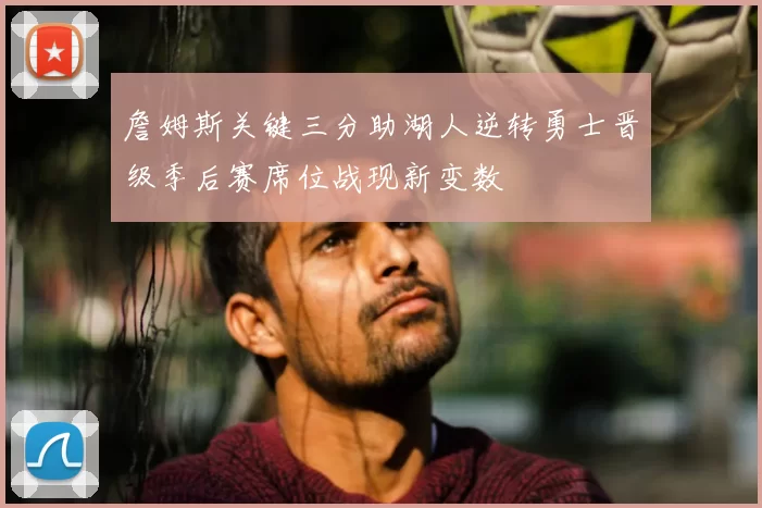 詹姆斯关键三分助湖人逆转勇士晋级季后赛席位战现新变数