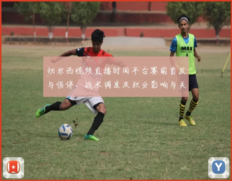 切尔西视频直播时间平台赛前首发与伤停、战术调度及积分影响与关注球员