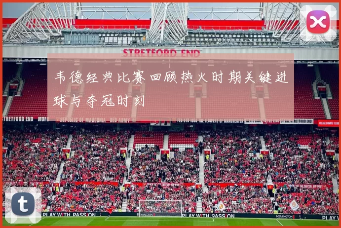 韦德经典比赛回顾热火时期关键进球与夺冠时刻