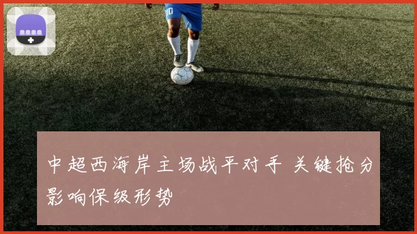 中超西海岸主场战平对手 关键抢分影响保级形势