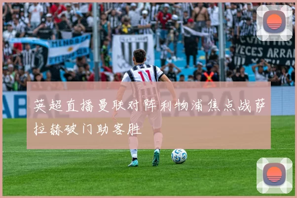 英超直播曼联对阵利物浦焦点战萨拉赫破门助客胜