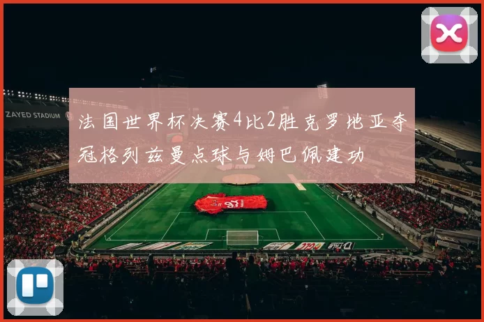 法国世界杯决赛4比2胜克罗地亚夺冠格列兹曼点球与姆巴佩建功
