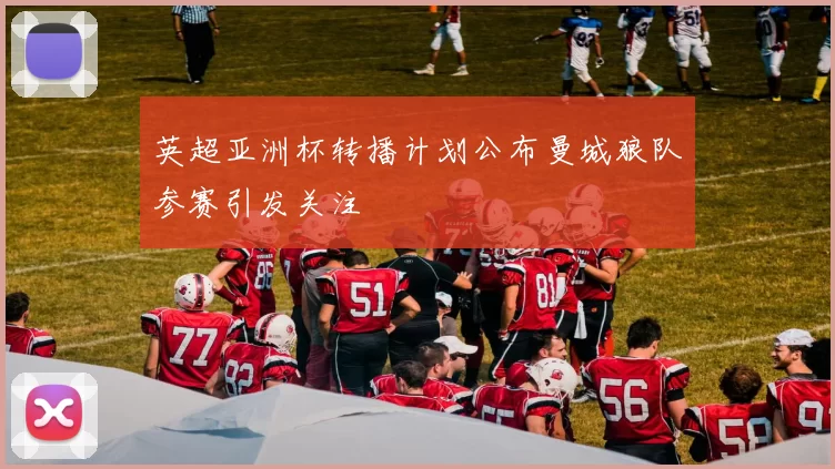 英超亚洲杯转播计划公布曼城狼队参赛引发关注