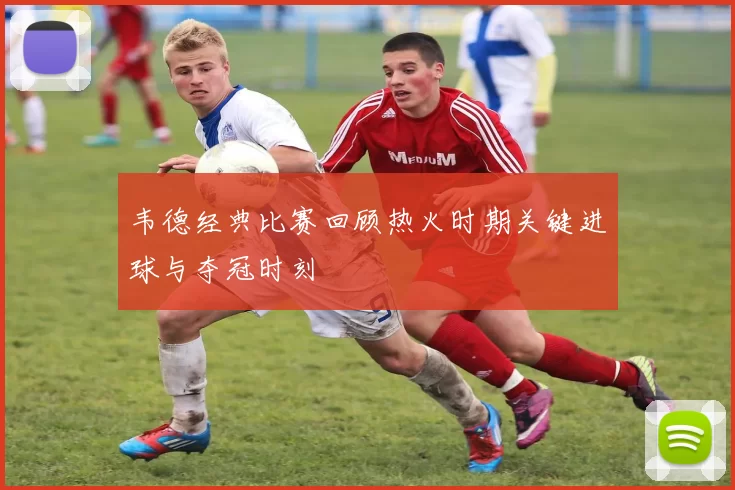 韦德经典比赛回顾热火时期关键进球与夺冠时刻