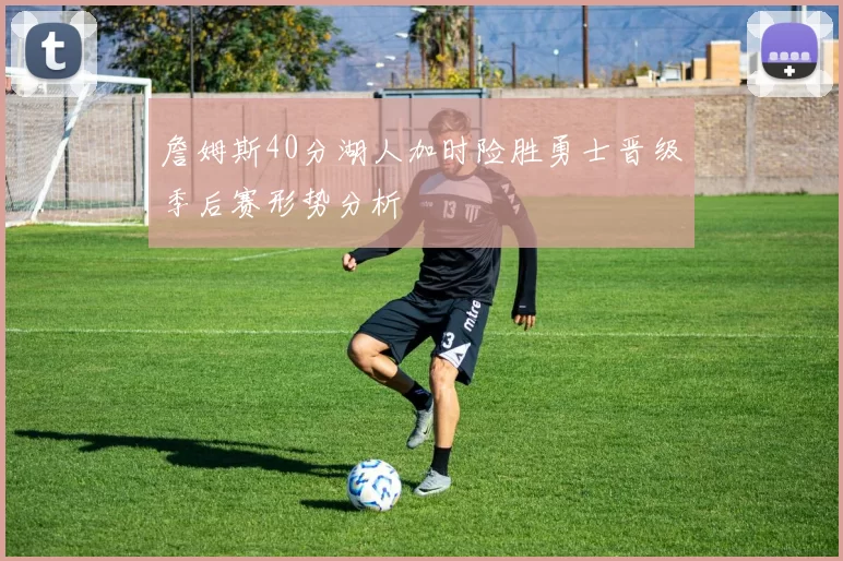 詹姆斯40分湖人加时险胜勇士晋级季后赛形势分析