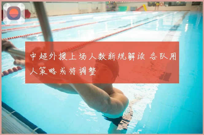 中超外援上场人数新规解读 各队用人策略或将调整