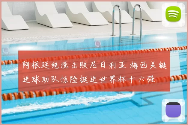 阿根廷绝境击败尼日利亚 梅西关键进球助队惊险挺进世界杯十六强