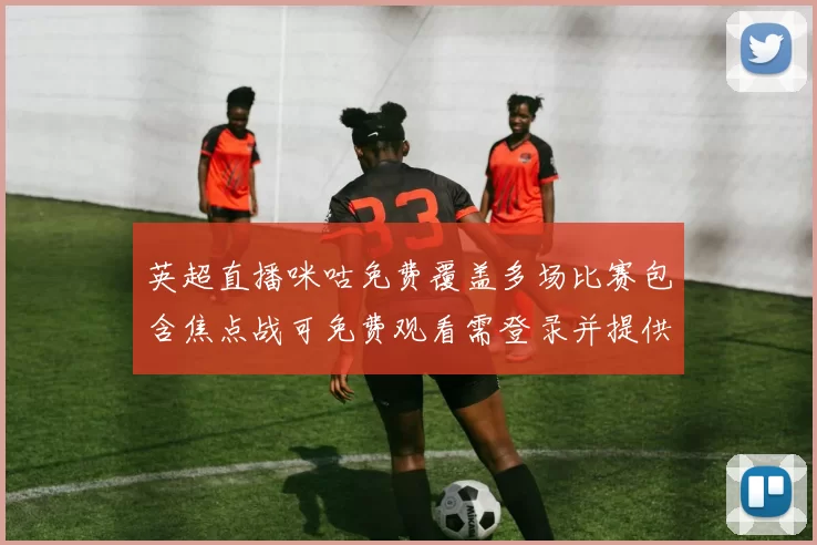 英超直播咪咕免费覆盖多场比赛包含焦点战可免费观看需登录并提供回放