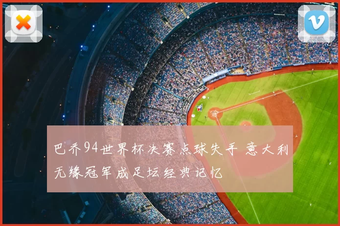 巴乔94世界杯决赛点球失手 意大利无缘冠军成足坛经典记忆
