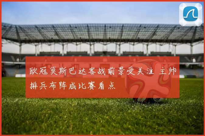 欧冠莫斯巴达客战前景受关注 主帅排兵布阵成比赛看点
