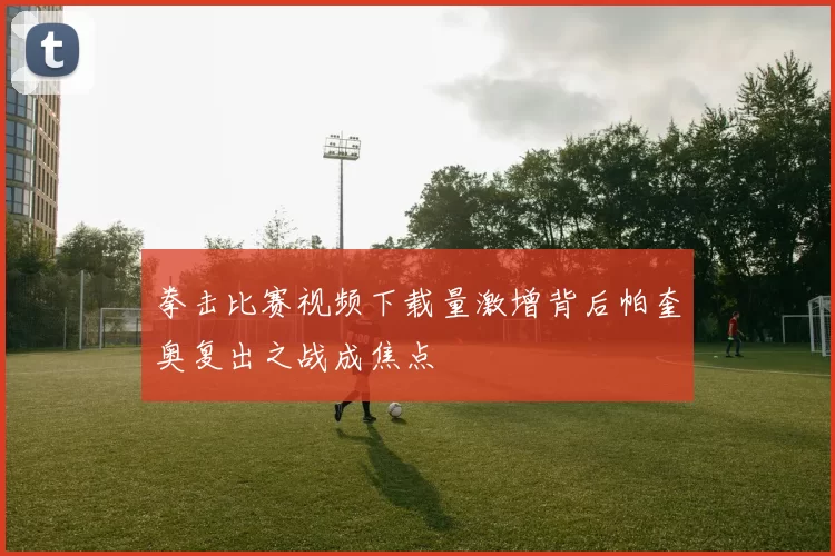 拳击比赛视频下载量激增背后帕奎奥复出之战成焦点