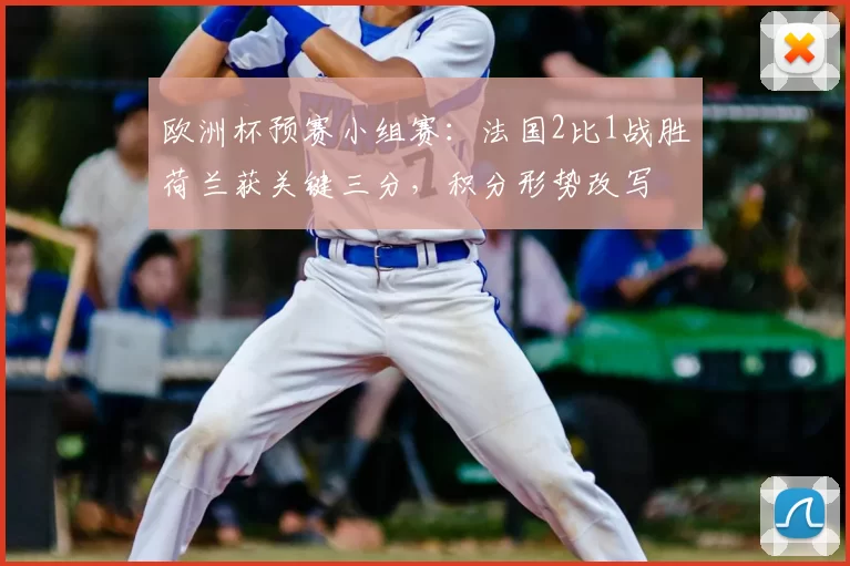欧洲杯预赛小组赛：法国2比1战胜荷兰获关键三分，积分形势改写