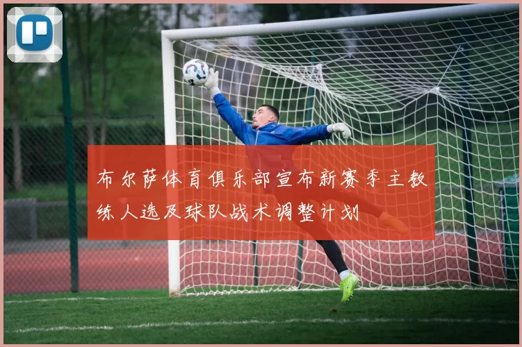 布尔萨体育俱乐部宣布新赛季主教练人选及球队战术调整计划