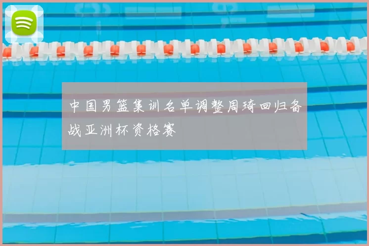 中国男篮集训名单调整周琦回归备战亚洲杯资格赛