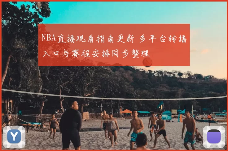 NBA直播观看指南更新 多平台转播入口与赛程安排同步整理