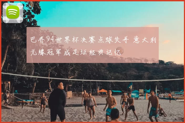 巴乔94世界杯决赛点球失手 意大利无缘冠军成足坛经典记忆