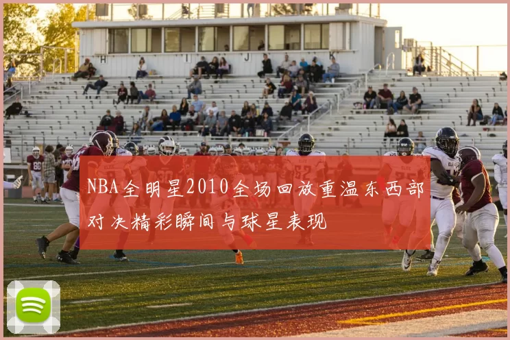 NBA全明星2010全场回放重温东西部对决精彩瞬间与球星表现