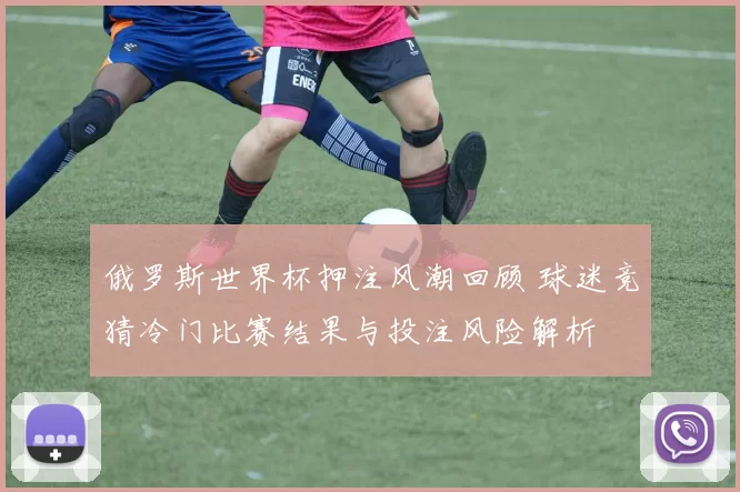 俄罗斯世界杯押注风潮回顾 球迷竞猜冷门比赛结果与投注风险解析