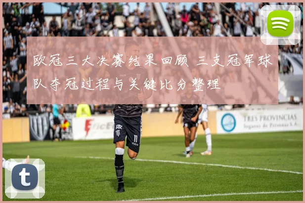 欧冠三大决赛结果回顾 三支冠军球队夺冠过程与关键比分整理