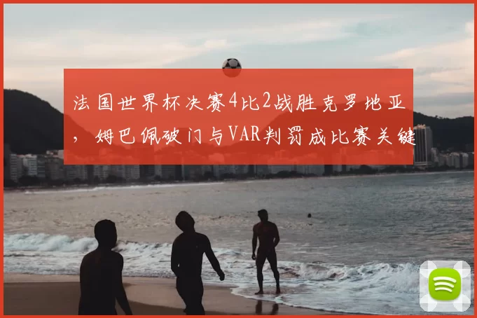 法国世界杯决赛4比2战胜克罗地亚，姆巴佩破门与VAR判罚成比赛关键