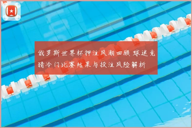 俄罗斯世界杯押注风潮回顾 球迷竞猜冷门比赛结果与投注风险解析