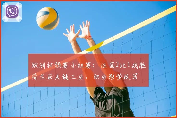 欧洲杯预赛小组赛：法国2比1战胜荷兰获关键三分，积分形势改写