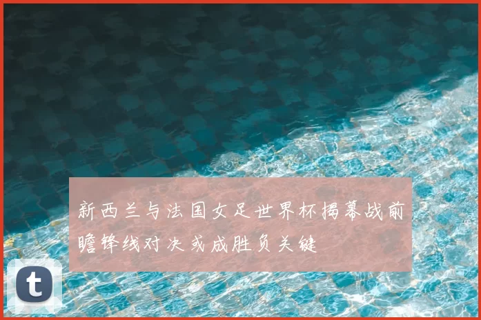 新西兰与法国女足世界杯揭幕战前瞻锋线对决或成胜负关键