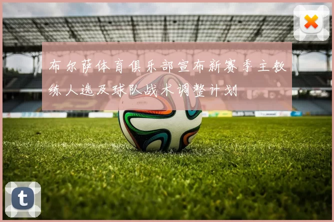 布尔萨体育俱乐部宣布新赛季主教练人选及球队战术调整计划