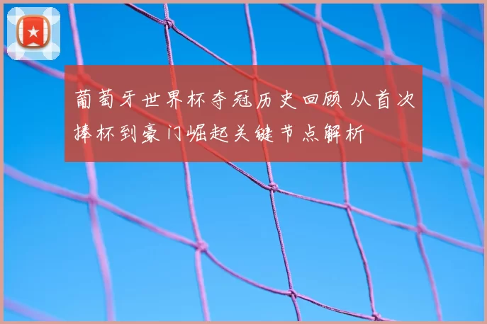 葡萄牙世界杯夺冠历史回顾 从首次捧杯到豪门崛起关键节点解析