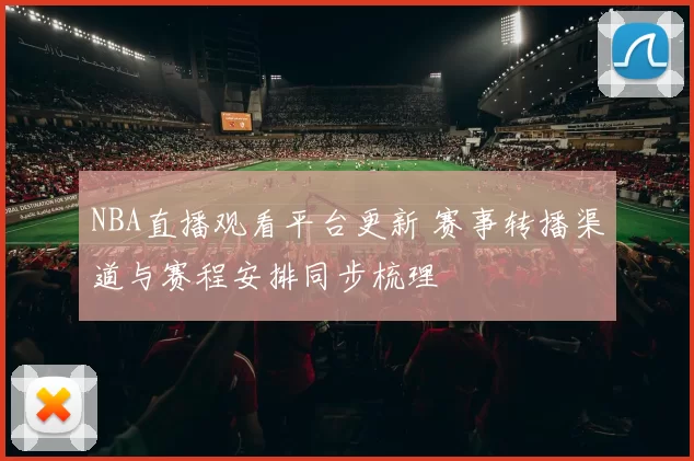 NBA直播观看平台更新 赛事转播渠道与赛程安排同步梳理