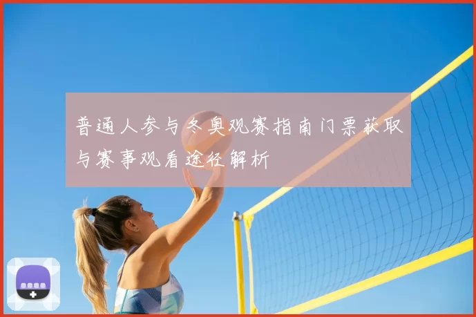 普通人参与冬奥观赛指南门票获取与赛事观看途径解析