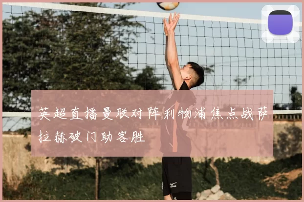 英超直播曼联对阵利物浦焦点战萨拉赫破门助客胜