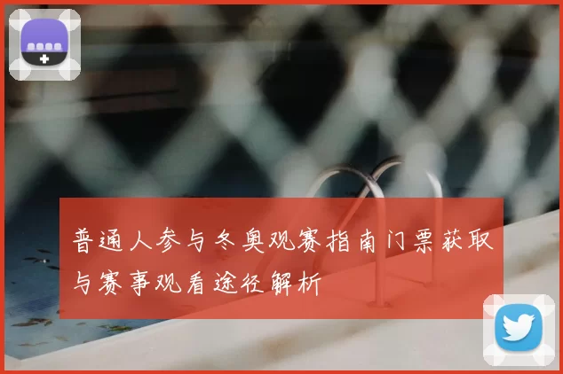 普通人参与冬奥观赛指南门票获取与赛事观看途径解析