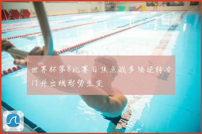 世界杯第8比赛日焦点战多场逆转冷门并出线形势生变