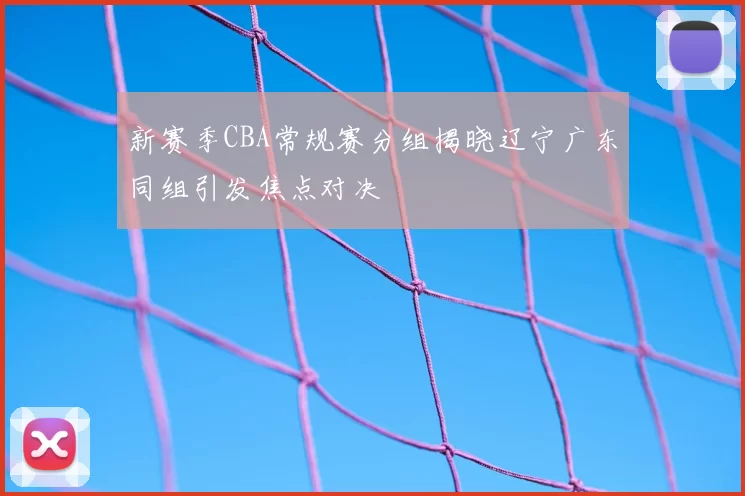 新赛季CBA常规赛分组揭晓辽宁广东同组引发焦点对决