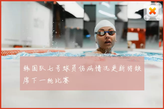 韩国队七号球员伤病情况更新将缺席下一轮比赛